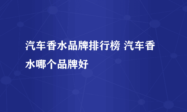 汽车香水品牌排行榜 汽车香水哪个品牌好