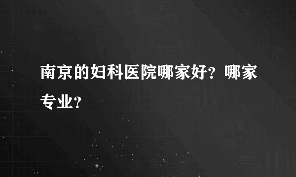 南京的妇科医院哪家好？哪家专业？