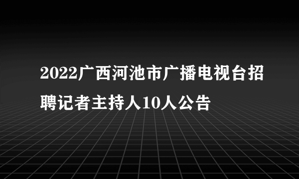 2022广西河池市广播电视台招聘记者主持人10人公告