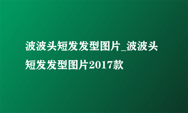 波波头短发发型图片_波波头短发发型图片2017款