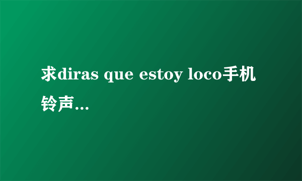 求diras que estoy loco手机铃声 最好是MP3格式的！