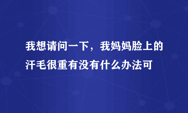 我想请问一下，我妈妈脸上的汗毛很重有没有什么办法可