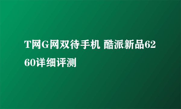 T网G网双待手机 酷派新品6260详细评测