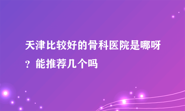 天津比较好的骨科医院是哪呀？能推荐几个吗