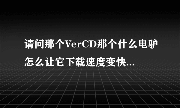 请问那个VerCD那个什么电驴怎么让它下载速度变快?拜托各位了 3Q