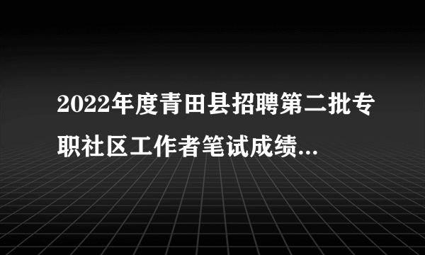 2022年度青田县招聘第二批专职社区工作者笔试成绩及入围面试人员名单公布