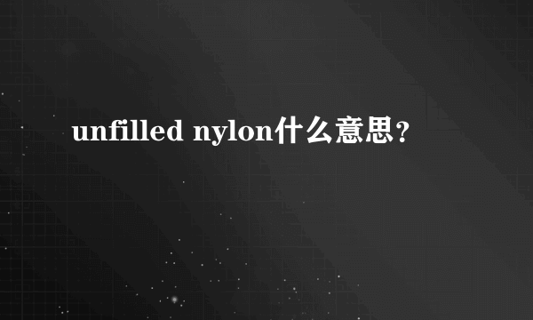 unfilled nylon什么意思？