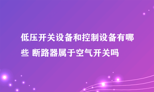 低压开关设备和控制设备有哪些 断路器属于空气开关吗