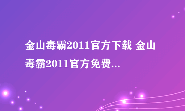 金山毒霸2011官方下载 金山毒霸2011官方免费下载热心解答下吧！！