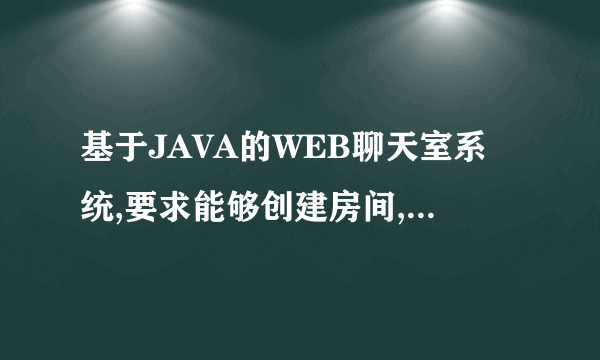 基于JAVA的WEB聊天室系统,要求能够创建房间,自由发送信息,用户注册登陆. 如有人给我一个完整实例,全裸送分