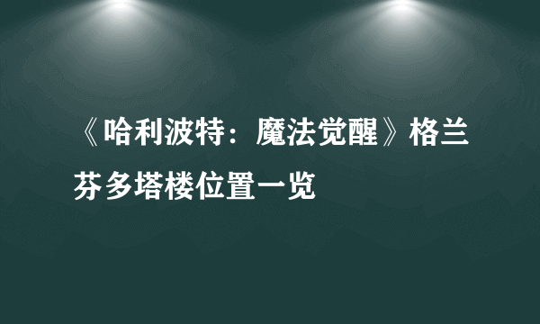 《哈利波特：魔法觉醒》格兰芬多塔楼位置一览