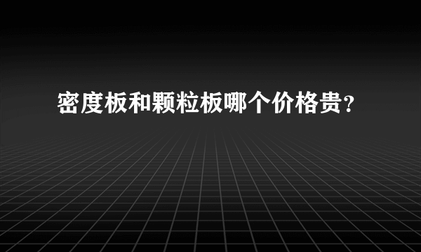 密度板和颗粒板哪个价格贵？