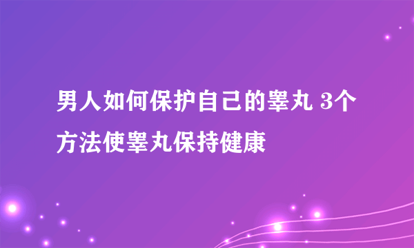 男人如何保护自己的睾丸 3个方法使睾丸保持健康