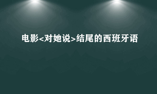 电影<对她说>结尾的西班牙语