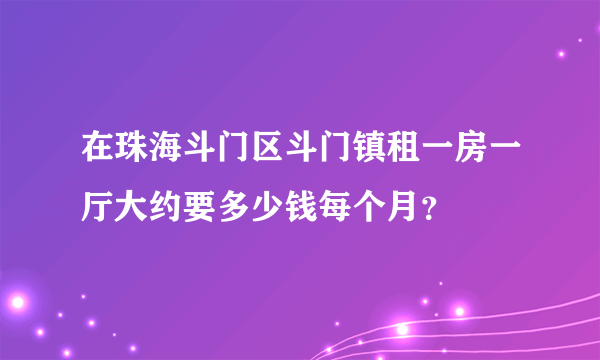 在珠海斗门区斗门镇租一房一厅大约要多少钱每个月？