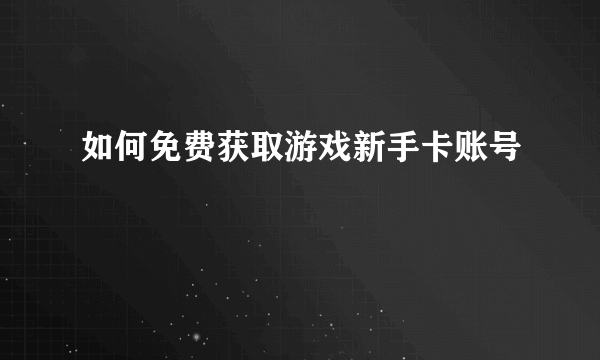 如何免费获取游戏新手卡账号