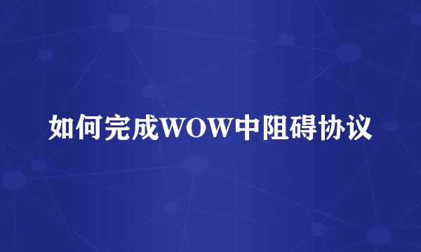 如何完成WOW中阻碍协议