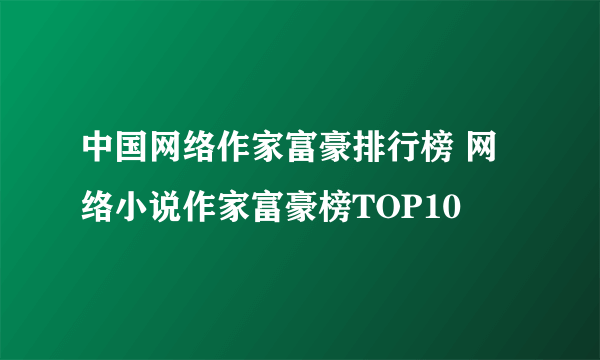 中国网络作家富豪排行榜 网络小说作家富豪榜TOP10