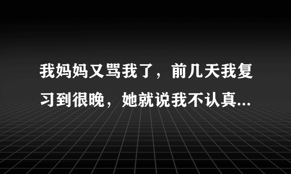 我妈妈又骂我了，前几天我复习到很晚，她就说我不认真学习玩手机。今天数学考试，我考了全班第一（以前都