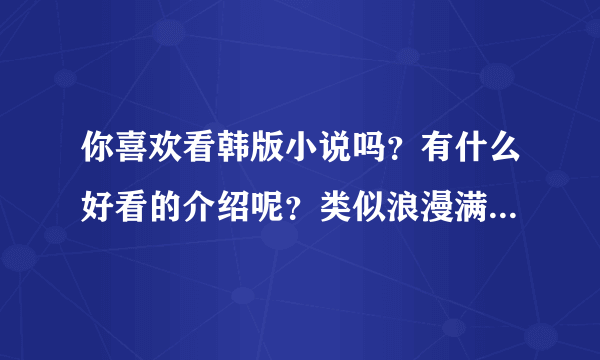 你喜欢看韩版小说吗？有什么好看的介绍呢？类似浪漫满屋、我叫金三顺的都市爱情小说！谢谢···