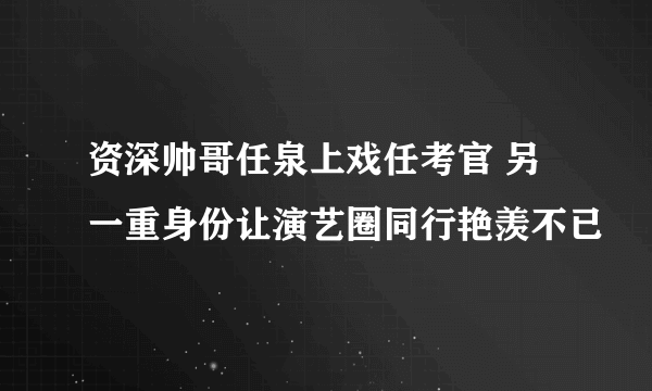 资深帅哥任泉上戏任考官 另一重身份让演艺圈同行艳羡不已