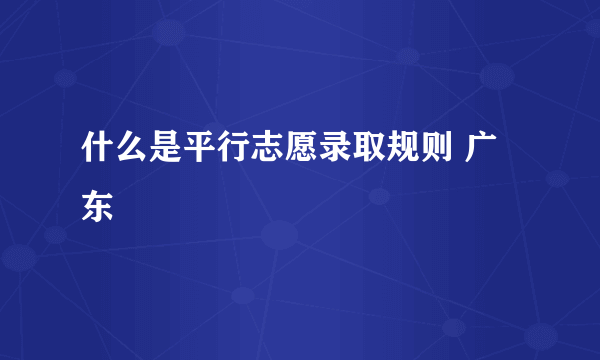 什么是平行志愿录取规则 广东