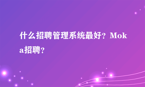 什么招聘管理系统最好？Moka招聘？