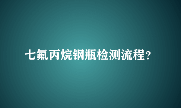 七氟丙烷钢瓶检测流程？