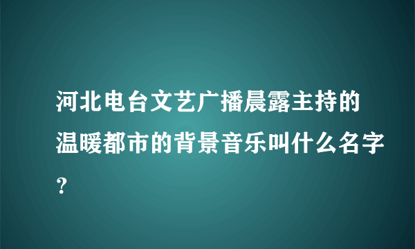 河北电台文艺广播晨露主持的温暖都市的背景音乐叫什么名字？