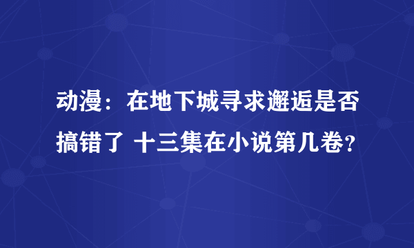 动漫：在地下城寻求邂逅是否搞错了 十三集在小说第几卷？