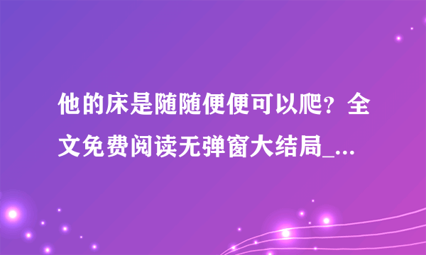 他的床是随随便便可以爬？全文免费阅读无弹窗大结局_ (他的床是随随便便可以爬？免费阅读)最新章节列表_（戴小年沈煜绝）