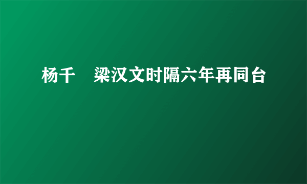 杨千嬅梁汉文时隔六年再同台