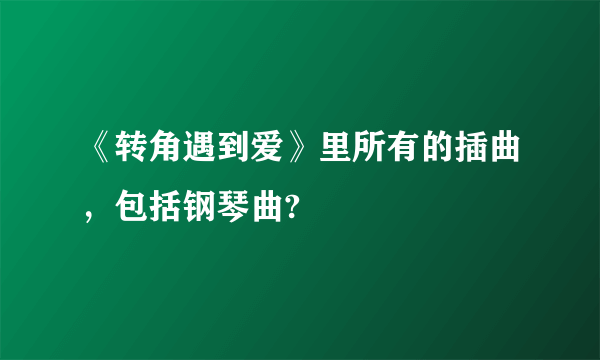 《转角遇到爱》里所有的插曲，包括钢琴曲?