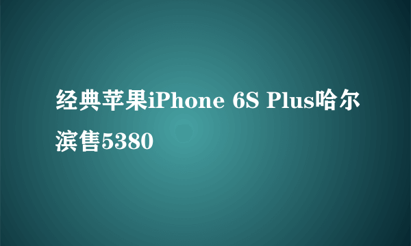 经典苹果iPhone 6S Plus哈尔滨售5380