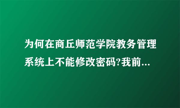 为何在商丘师范学院教务管理系统上不能修改密码?我前几天忘了修改了，现在怎么改不了？