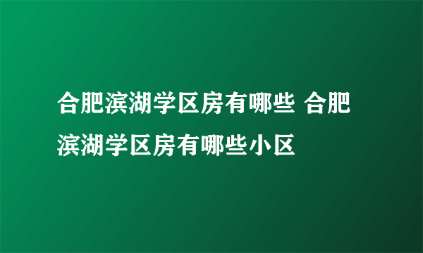 合肥滨湖学区房有哪些 合肥滨湖学区房有哪些小区