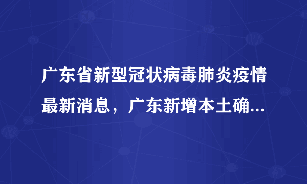 广东省新型冠状病毒肺炎疫情最新消息，广东新增本土确诊病例6例