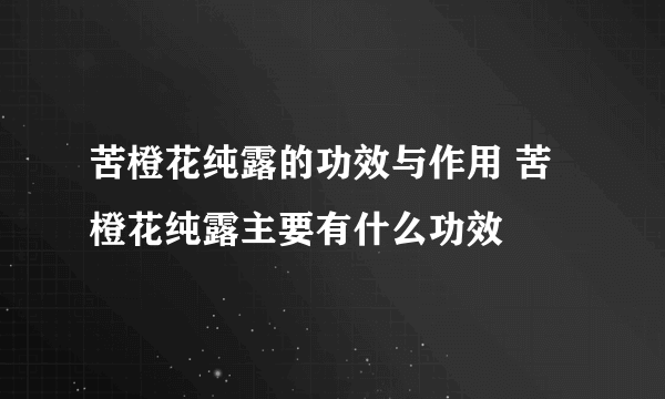 苦橙花纯露的功效与作用 苦橙花纯露主要有什么功效