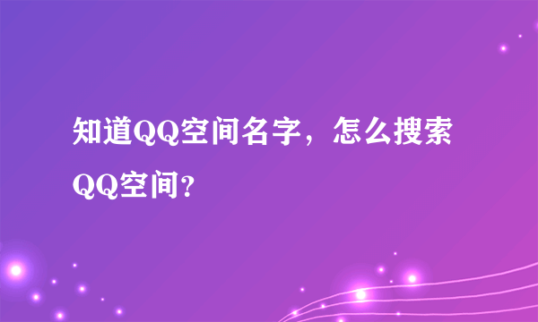 知道QQ空间名字，怎么搜索QQ空间？