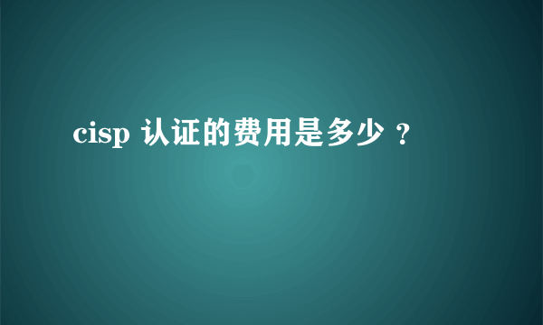 cisp 认证的费用是多少 ？