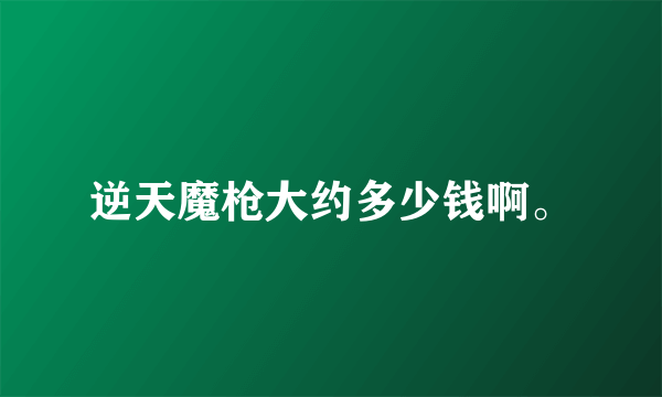 逆天魔枪大约多少钱啊。