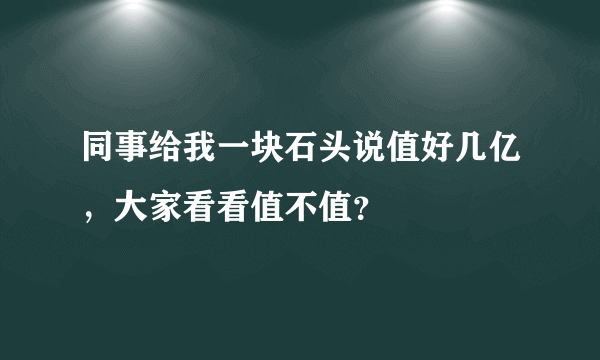 同事给我一块石头说值好几亿，大家看看值不值？