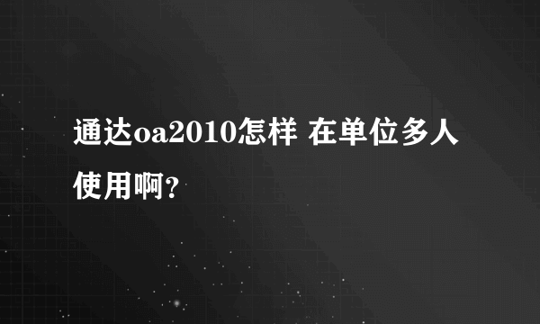 通达oa2010怎样 在单位多人使用啊？