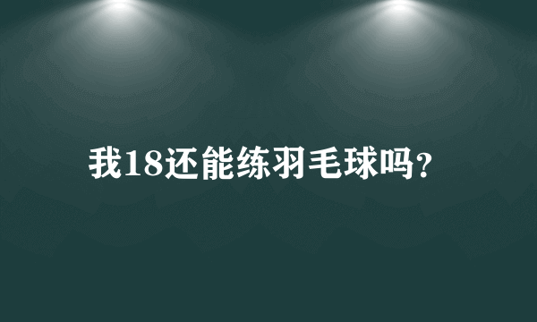 我18还能练羽毛球吗？