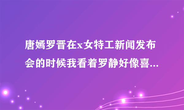 唐嫣罗晋在x女特工新闻发布会的时候我看着罗静好像喜欢唐嫣？