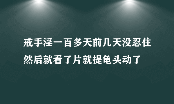 戒手淫一百多天前几天没忍住然后就看了片就提龟头动了