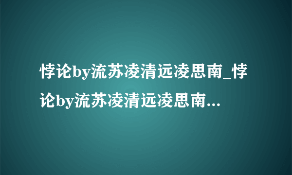 悖论by流苏凌清远凌思南_悖论by流苏凌清远凌思南全文无删减