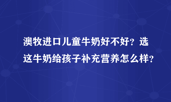 澳牧进口儿童牛奶好不好？选这牛奶给孩子补充营养怎么样？