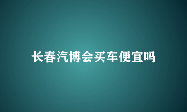 长春汽博会买车便宜吗