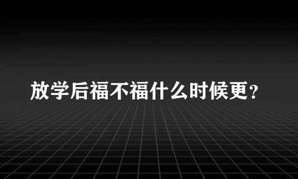 放学后福不福什么时候更？